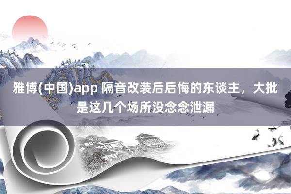 雅博(中国)app 隔音改装后后悔的东谈主，大批是这几个场所没念念泄漏