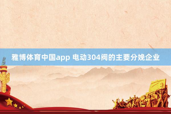 雅博体育中国app 电动304阀的主要分娩企业