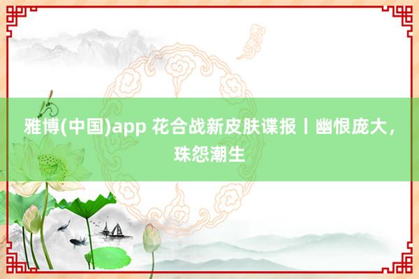 雅博(中国)app 花合战新皮肤谍报丨幽恨庞大，珠怨潮生