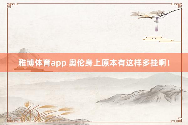 雅博体育app 奥伦身上原本有这样多挂啊！