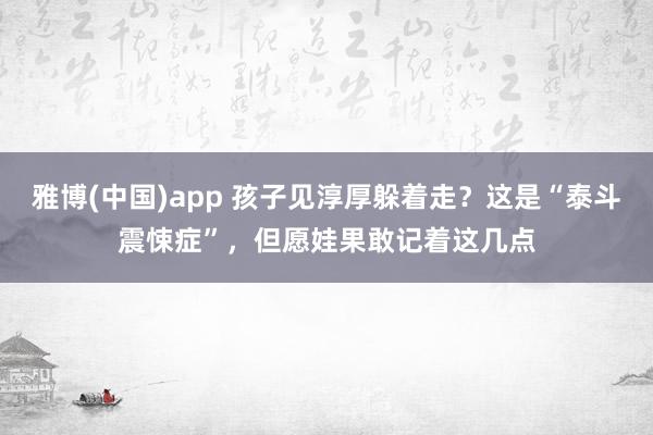 雅博(中国)app 孩子见淳厚躲着走？这是“泰斗震悚症”，但愿娃果敢记着这几点