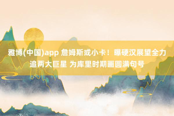 雅博(中国)app 詹姆斯或小卡！曝硬汉展望全力追两大巨星 为库里时期画圆满句号