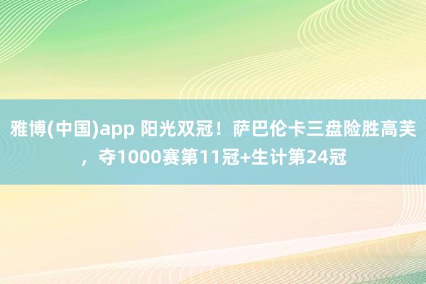 雅博(中国)app 阳光双冠！萨巴伦卡三盘险胜高芙，夺1000赛第11冠+生计第24冠