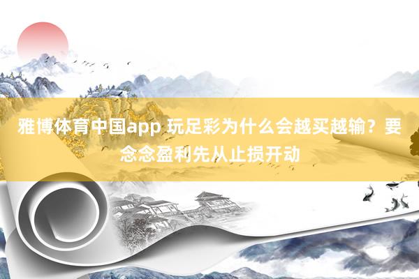 雅博体育中国app 玩足彩为什么会越买越输？要念念盈利先从止损开动