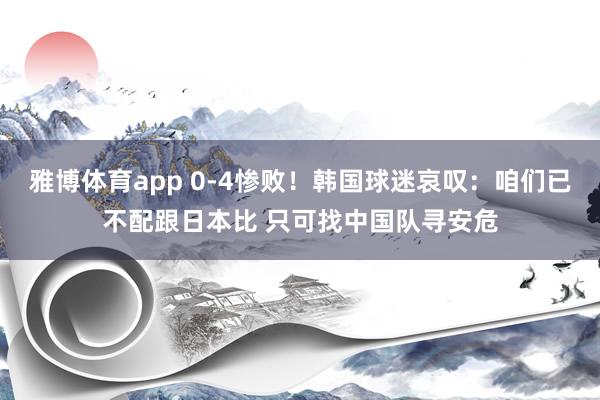 雅博体育app 0-4惨败！韩国球迷哀叹：咱们已不配跟日本比 只可找中国队寻安危