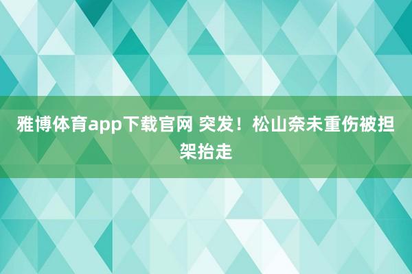 雅博体育app下载官网 突发！松山奈未重伤被担架抬走