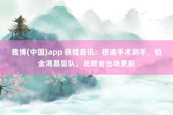 雅博(中国)app 骁雄音讯：穆迪手术到手，铂金渴慕留队，战掘金出场更新