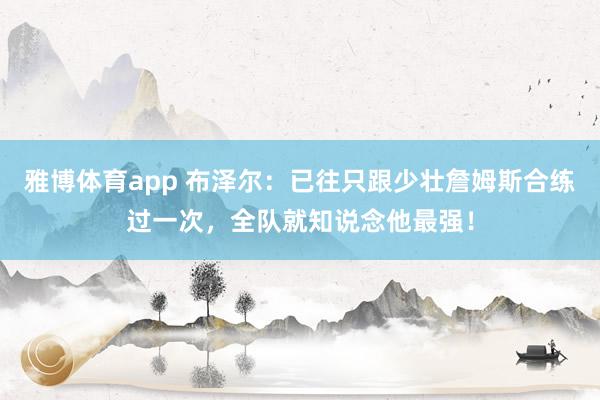 雅博体育app 布泽尔：已往只跟少壮詹姆斯合练过一次，全队就知说念他最强！