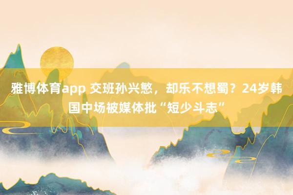 雅博体育app 交班孙兴慜，却乐不想蜀？24岁韩国中场被媒体批“短少斗志”