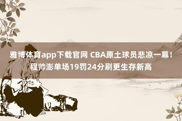 雅博体育app下载官网 CBA原土球员悲凉一幕！程帅澎单场19罚24分刷更生存新高