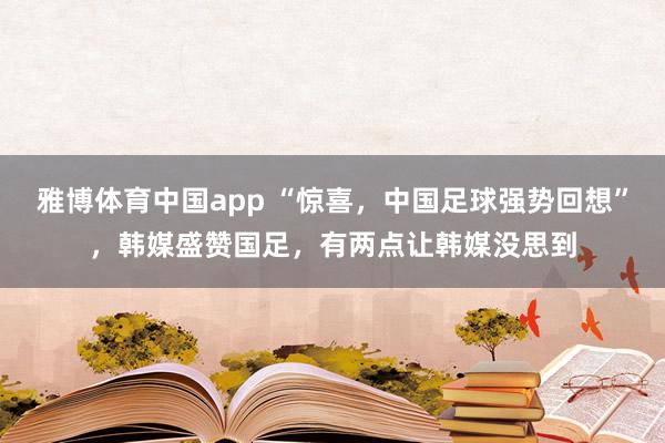 雅博体育中国app “惊喜，中国足球强势回想”，韩媒盛赞国足，有两点让韩媒没思到