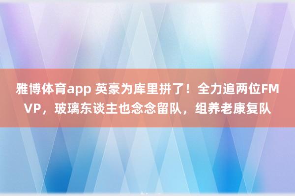 雅博体育app 英豪为库里拼了！全力追两位FMVP，玻璃东谈主也念念留队，组养老康复队