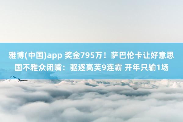 雅博(中国)app 奖金795万！萨巴伦卡让好意思国不雅众闭嘴：驱逐高芙9连霸 开年只输1场