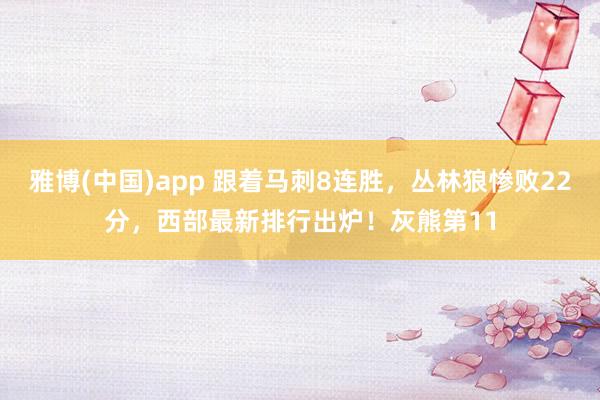 雅博(中国)app 跟着马刺8连胜，丛林狼惨败22分，西部最新排行出炉！灰熊第11