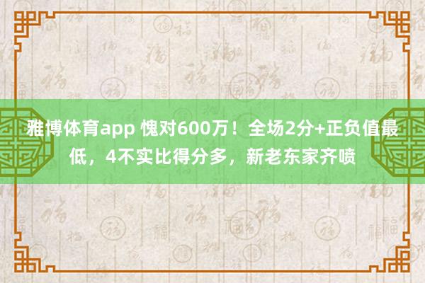 雅博体育app 愧对600万！全场2分+正负值最低，4不实比得分多，新老东家齐喷
