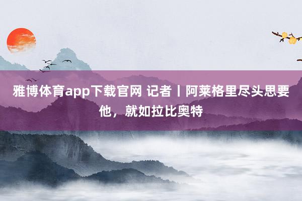 雅博体育app下载官网 记者丨阿莱格里尽头思要他，就如拉比奥特