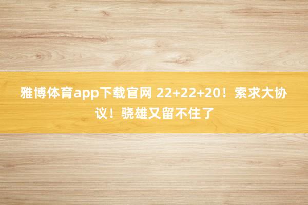 雅博体育app下载官网 22+22+20！索求大协议！骁雄又留不住了
