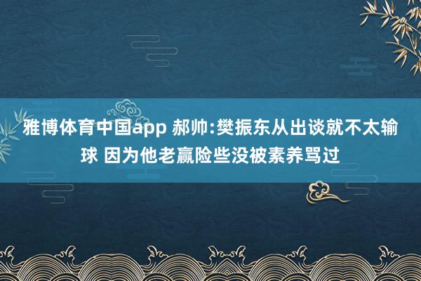 雅博体育中国app 郝帅:樊振东从出谈就不太输球 因为他老赢险些没被素养骂过