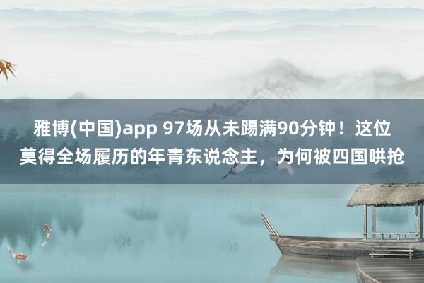 雅博(中国)app 97场从未踢满90分钟！这位莫得全场履历的年青东说念主，为何被四国哄抢
