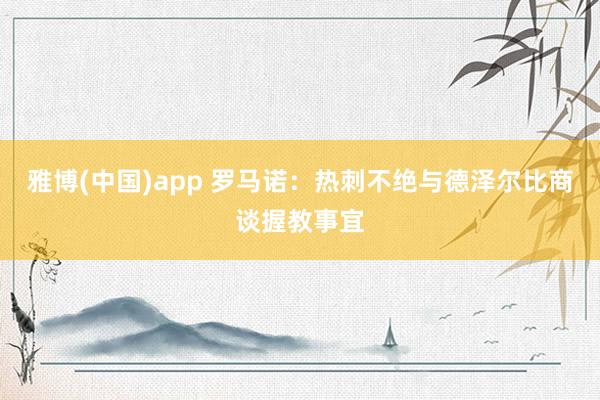 雅博(中国)app 罗马诺：热刺不绝与德泽尔比商谈握教事宜