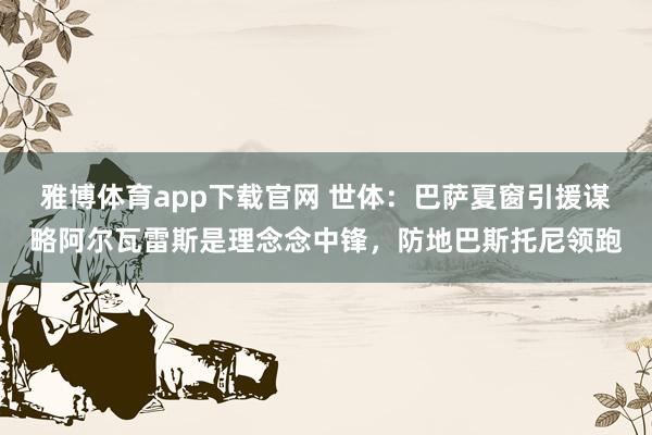 雅博体育app下载官网 世体：巴萨夏窗引援谋略阿尔瓦雷斯是理念念中锋，防地巴斯托尼领跑
