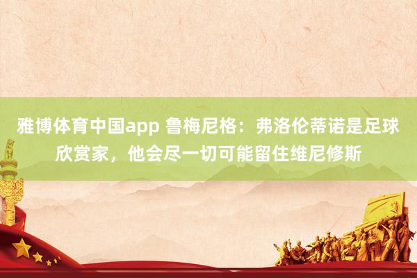 雅博体育中国app 鲁梅尼格：弗洛伦蒂诺是足球欣赏家，他会尽一切可能留住维尼修斯