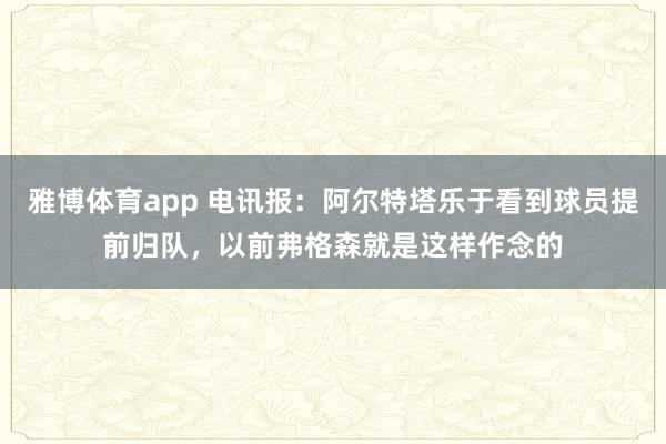 雅博体育app 电讯报：阿尔特塔乐于看到球员提前归队，以前弗格森就是这样作念的