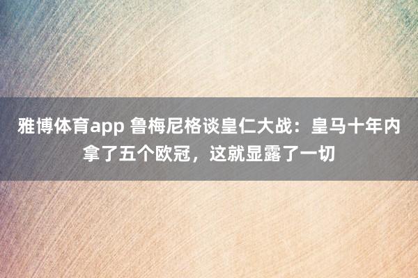 雅博体育app 鲁梅尼格谈皇仁大战：皇马十年内拿了五个欧冠，这就显露了一切
