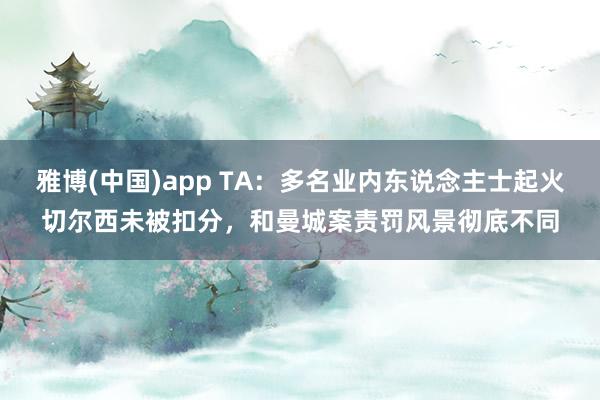 雅博(中国)app TA：多名业内东说念主士起火切尔西未被扣分，和曼城案责罚风景彻底不同