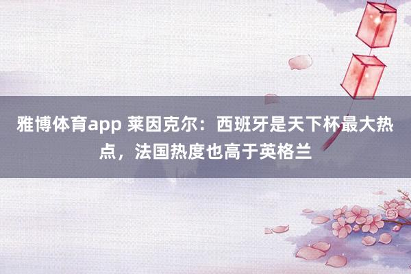 雅博体育app 莱因克尔：西班牙是天下杯最大热点，法国热度也高于英格兰