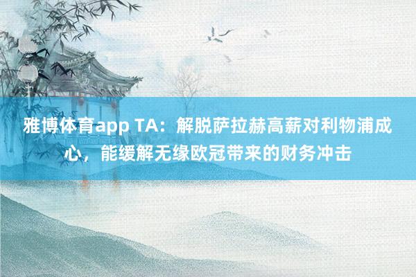 雅博体育app TA：解脱萨拉赫高薪对利物浦成心，能缓解无缘欧冠带来的财务冲击