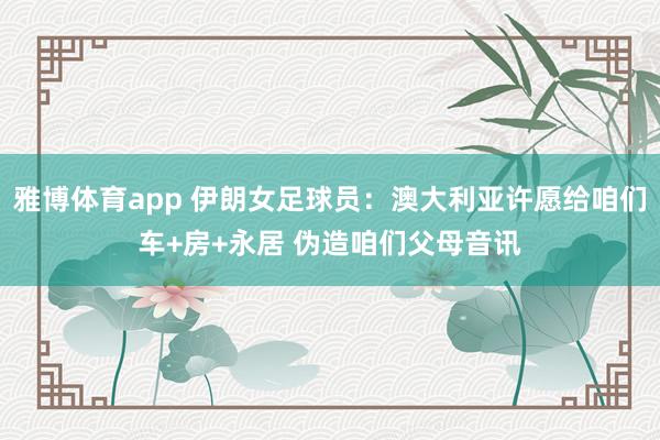 雅博体育app 伊朗女足球员：澳大利亚许愿给咱们车+房+永居 伪造咱们父母音讯