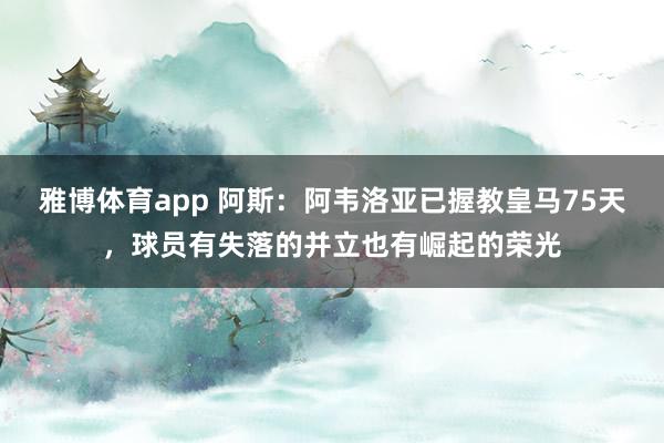 雅博体育app 阿斯：阿韦洛亚已握教皇马75天，球员有失落的并立也有崛起的荣光