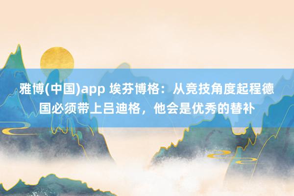 雅博(中国)app 埃芬博格：从竞技角度起程德国必须带上吕迪格，他会是优秀的替补
