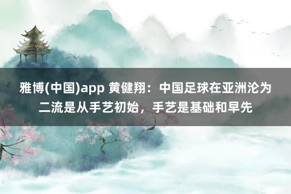 雅博(中国)app 黄健翔：中国足球在亚洲沦为二流是从手艺初始，手艺是基础和早先
