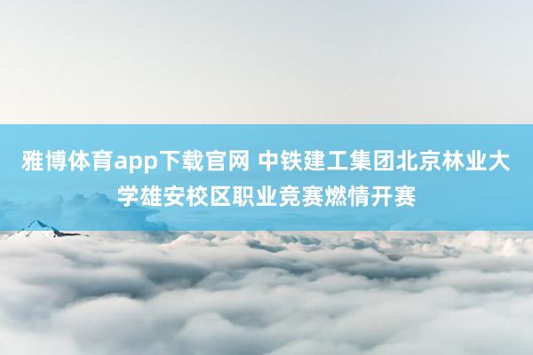 雅博体育app下载官网 中铁建工集团北京林业大学雄安校区职业竞赛燃情开赛