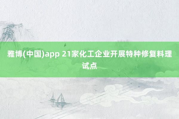 雅博(中国)app 21家化工企业开展特种修复料理试点
