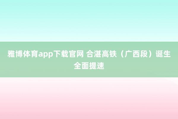 雅博体育app下载官网 合湛高铁（广西段）诞生全面提速