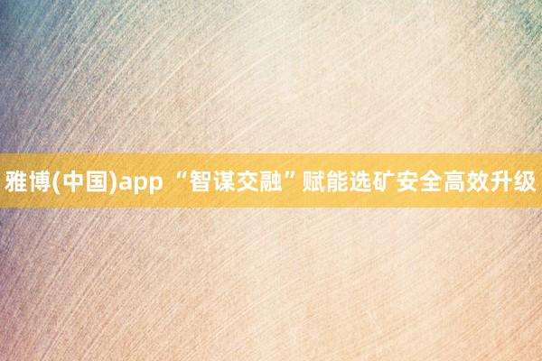 雅博(中国)app “智谋交融”赋能选矿安全高效升级