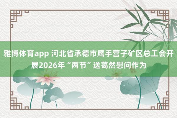 雅博体育app 河北省承德市鹰手营子矿区总工会开展2026年“两节”送蔼然慰问作为