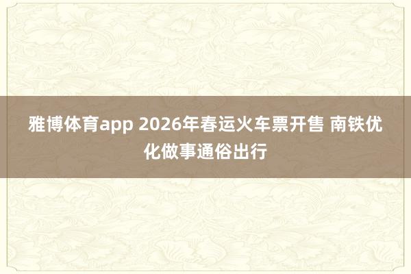 雅博体育app 2026年春运火车票开售 南铁优化做事通俗出行