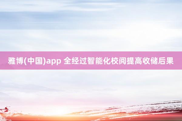 雅博(中国)app 全经过智能化校阅提高收储后果