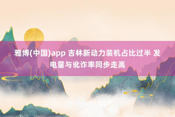 雅博(中国)app 吉林新动力装机占比过半 发电量与讹诈率同步走高