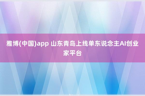 雅博(中国)app 山东青岛上线单东说念主AI创业家平台