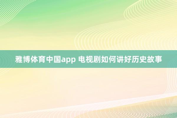 雅博体育中国app 电视剧如何讲好历史故事