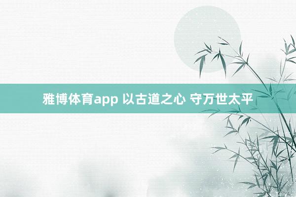 雅博体育app 以古道之心 守万世太平