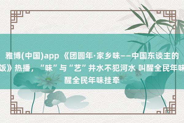 雅博(中国)app 《团圆年·家乡味——中国东谈主的年夜饭》热播，“味”与“艺”井水不犯河水 叫醒全民年味挂牵