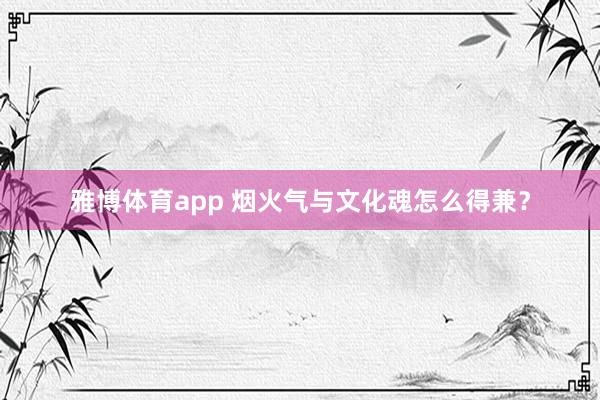 雅博体育app 烟火气与文化魂怎么得兼？