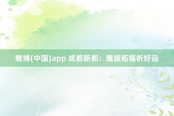 雅博(中国)app 成都新都：雕版拓福祈好运