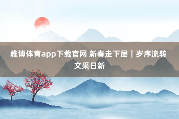 雅博体育app下载官网 新春走下层｜岁序流转 文采日新